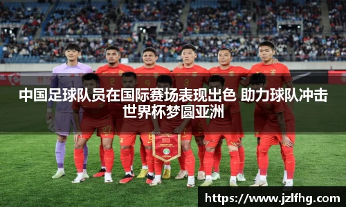 中国足球队员在国际赛场表现出色 助力球队冲击世界杯梦圆亚洲
