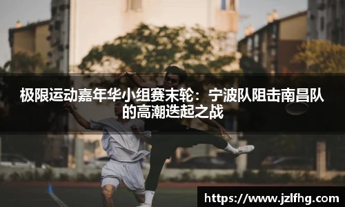 极限运动嘉年华小组赛末轮：宁波队阻击南昌队的高潮迭起之战