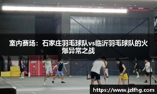 室内赛场：石家庄羽毛球队vs临沂羽毛球队的火爆异常之战