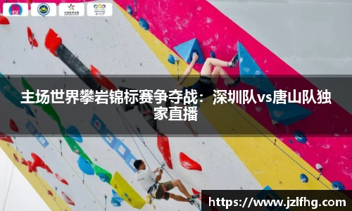 主场世界攀岩锦标赛争夺战：深圳队vs唐山队独家直播