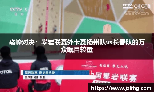 巅峰对决：攀岩联赛外卡赛扬州队vs长春队的万众瞩目较量