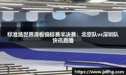 标准场世界滑板锦标赛半决赛：北京队vs深圳队快讯直播