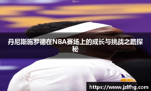 丹尼斯施罗德在NBA赛场上的成长与挑战之路探秘